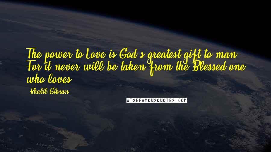 Khalil Gibran Quotes: The power to Love is God's greatest gift to man, For it never will be taken from the Blessed one who loves.