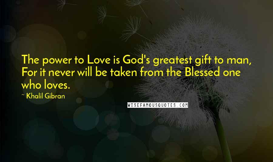 Khalil Gibran Quotes: The power to Love is God's greatest gift to man, For it never will be taken from the Blessed one who loves.