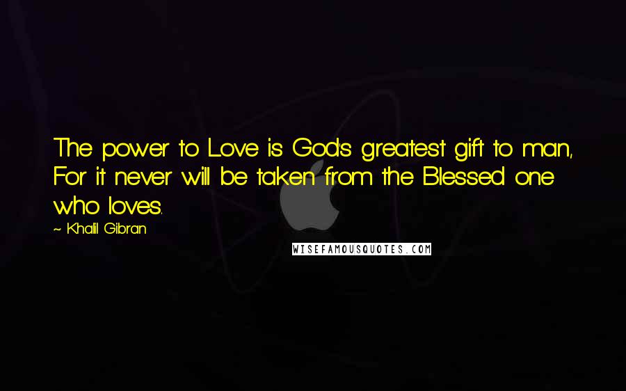 Khalil Gibran Quotes: The power to Love is God's greatest gift to man, For it never will be taken from the Blessed one who loves.