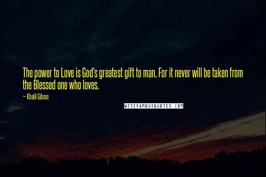 Khalil Gibran Quotes: The power to Love is God's greatest gift to man, For it never will be taken from the Blessed one who loves.