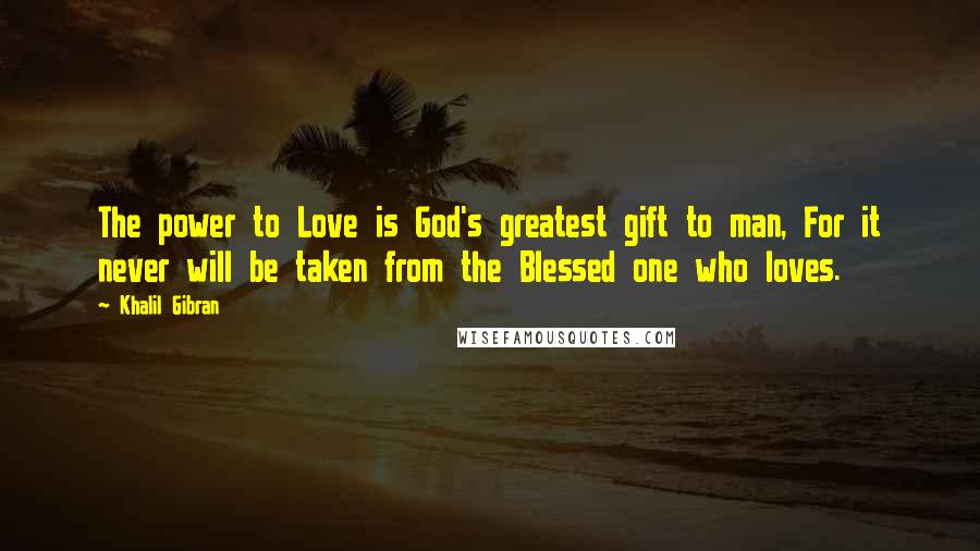 Khalil Gibran Quotes: The power to Love is God's greatest gift to man, For it never will be taken from the Blessed one who loves.