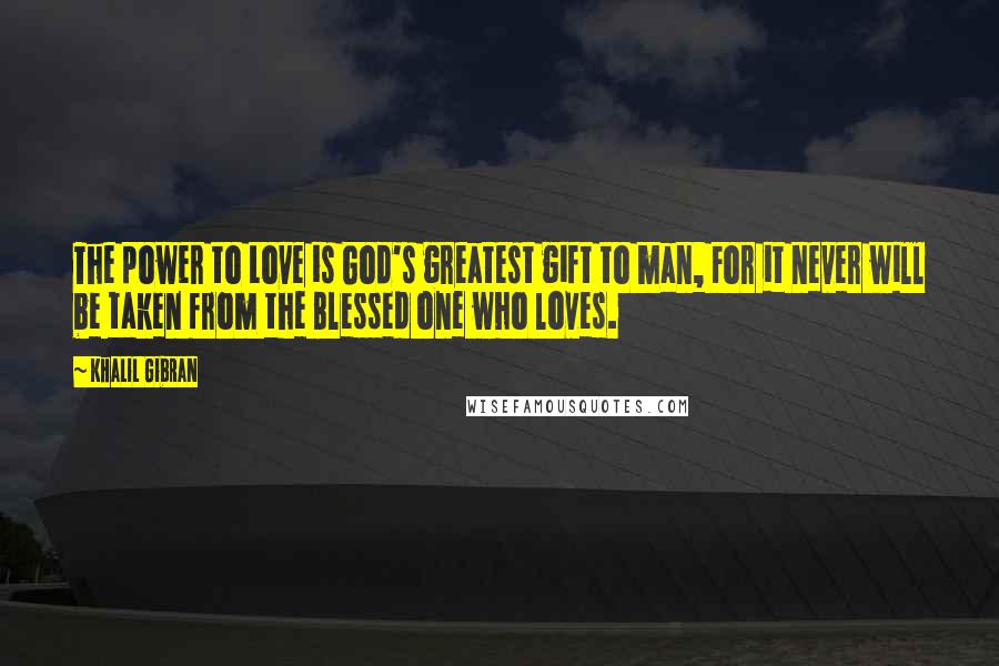 Khalil Gibran Quotes: The power to Love is God's greatest gift to man, For it never will be taken from the Blessed one who loves.