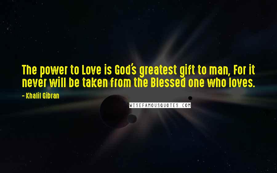 Khalil Gibran Quotes: The power to Love is God's greatest gift to man, For it never will be taken from the Blessed one who loves.