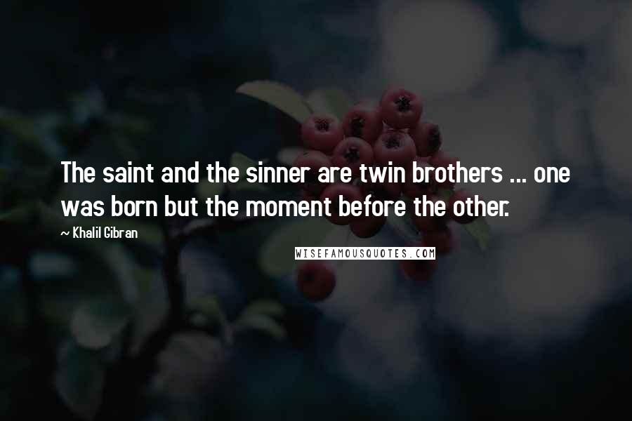 Khalil Gibran Quotes: The saint and the sinner are twin brothers ... one was born but the moment before the other.