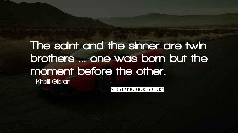 Khalil Gibran Quotes: The saint and the sinner are twin brothers ... one was born but the moment before the other.