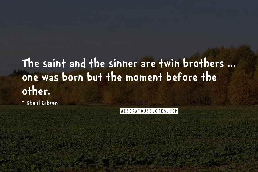 Khalil Gibran Quotes: The saint and the sinner are twin brothers ... one was born but the moment before the other.