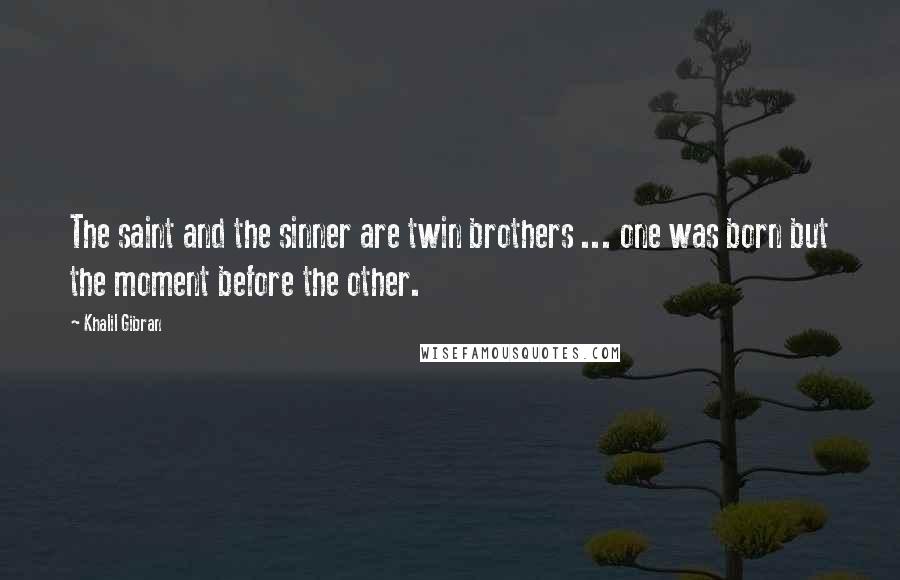 Khalil Gibran Quotes: The saint and the sinner are twin brothers ... one was born but the moment before the other.