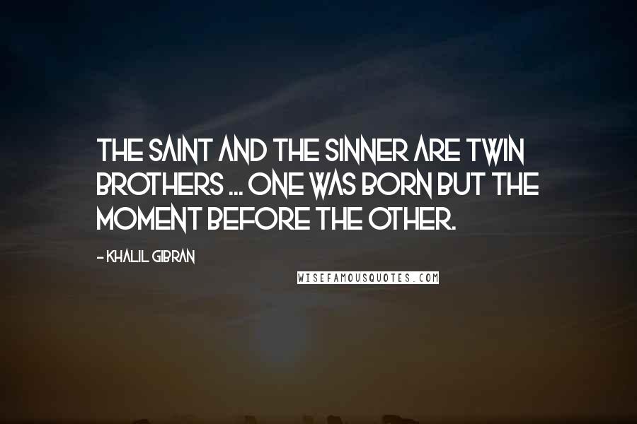 Khalil Gibran Quotes: The saint and the sinner are twin brothers ... one was born but the moment before the other.