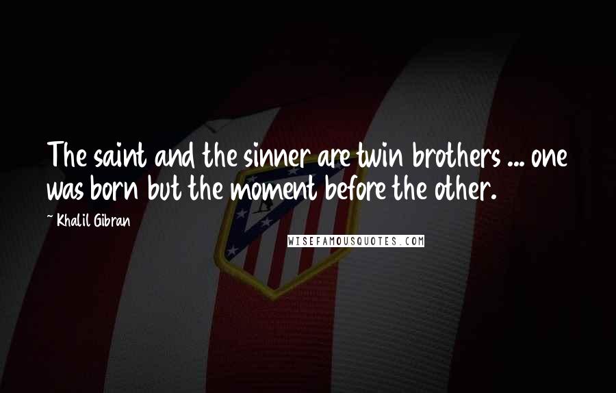 Khalil Gibran Quotes: The saint and the sinner are twin brothers ... one was born but the moment before the other.