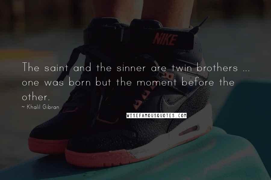 Khalil Gibran Quotes: The saint and the sinner are twin brothers ... one was born but the moment before the other.