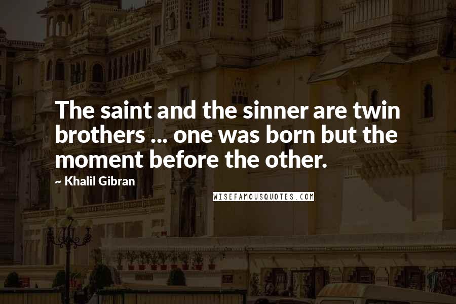 Khalil Gibran Quotes: The saint and the sinner are twin brothers ... one was born but the moment before the other.