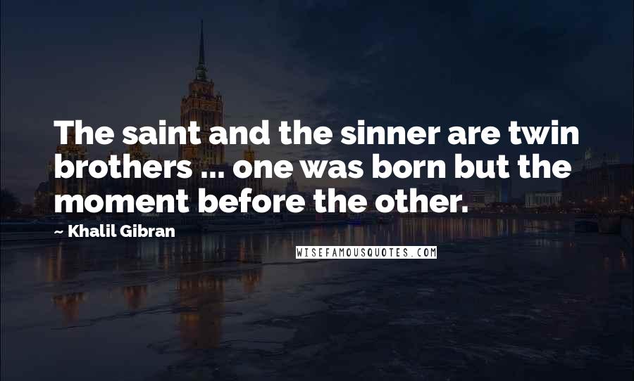 Khalil Gibran Quotes: The saint and the sinner are twin brothers ... one was born but the moment before the other.