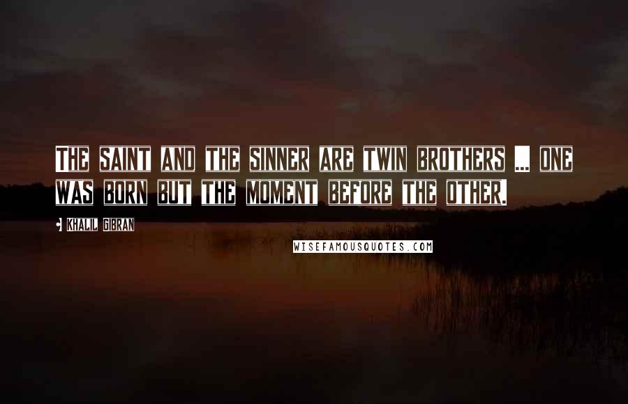 Khalil Gibran Quotes: The saint and the sinner are twin brothers ... one was born but the moment before the other.