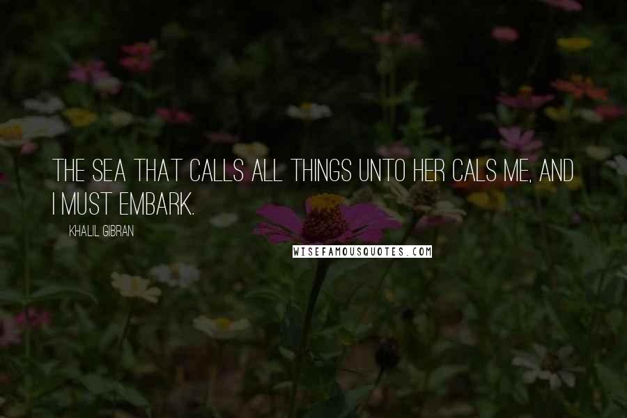 Khalil Gibran Quotes: The sea that calls all things unto her cals me, and I must embark.