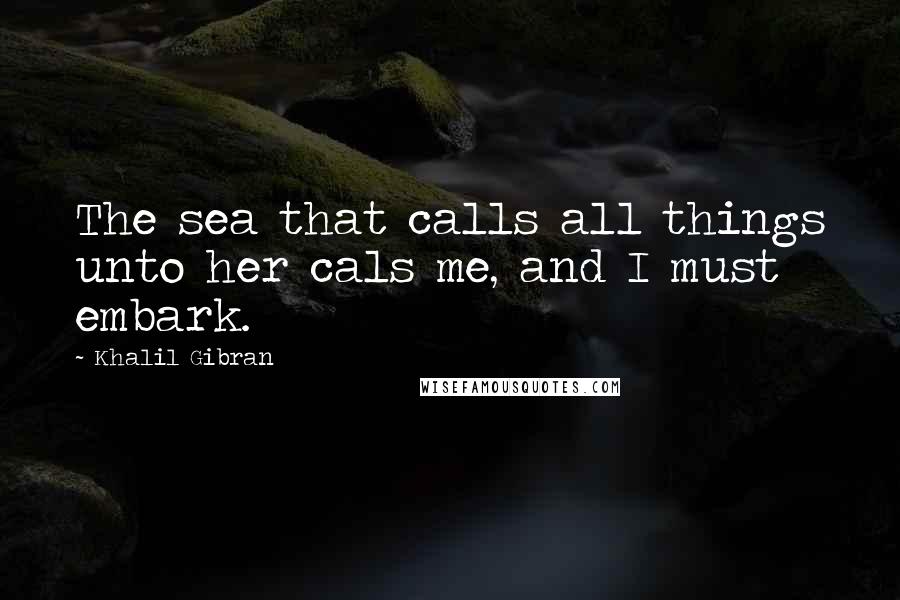 Khalil Gibran Quotes: The sea that calls all things unto her cals me, and I must embark.