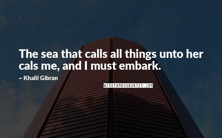 Khalil Gibran Quotes: The sea that calls all things unto her cals me, and I must embark.