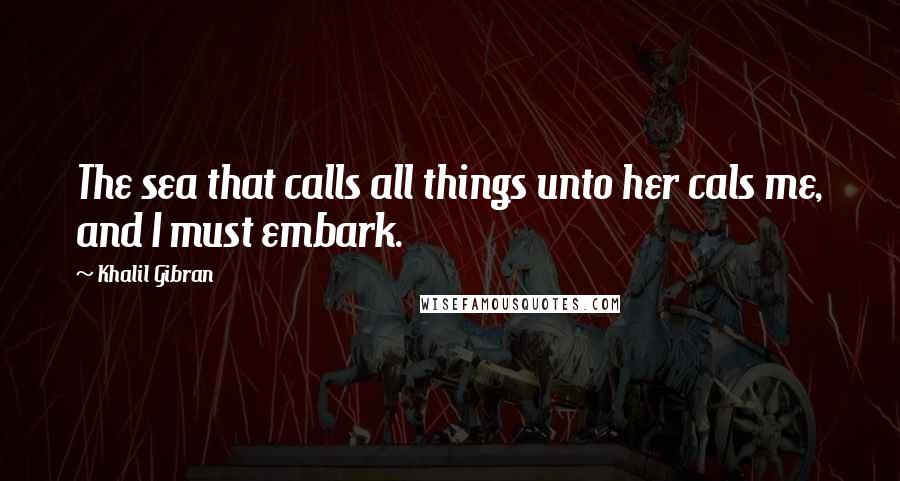 Khalil Gibran Quotes: The sea that calls all things unto her cals me, and I must embark.