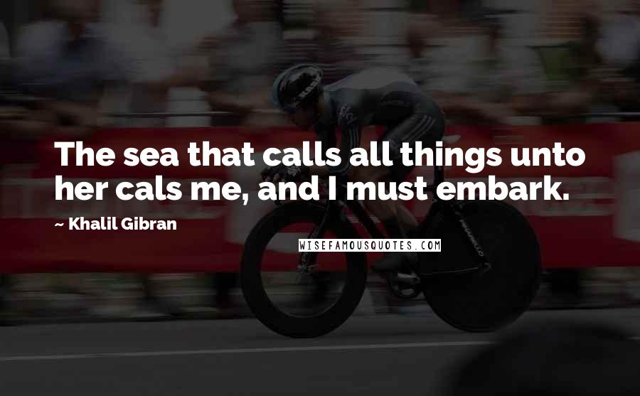 Khalil Gibran Quotes: The sea that calls all things unto her cals me, and I must embark.