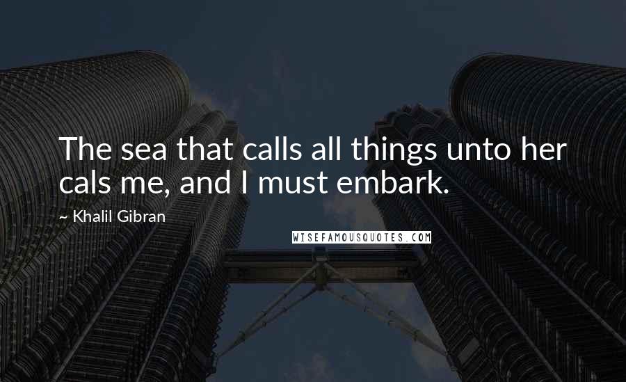 Khalil Gibran Quotes: The sea that calls all things unto her cals me, and I must embark.