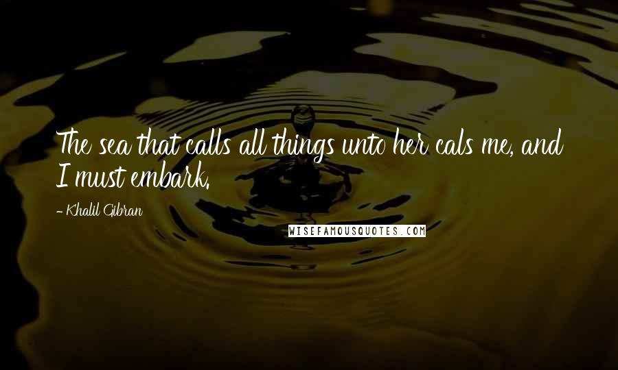Khalil Gibran Quotes: The sea that calls all things unto her cals me, and I must embark.