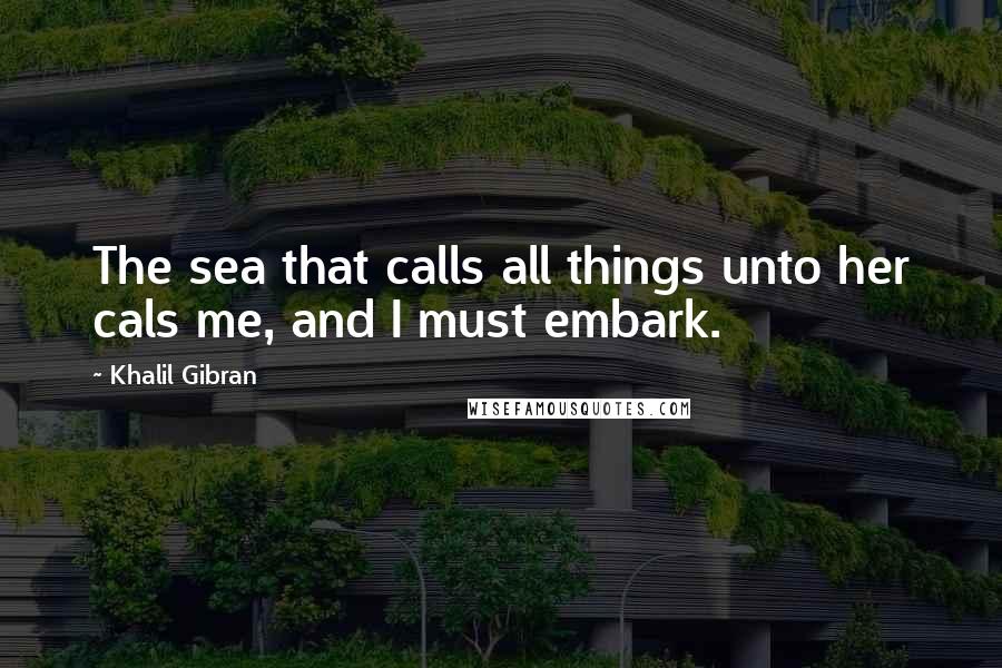 Khalil Gibran Quotes: The sea that calls all things unto her cals me, and I must embark.