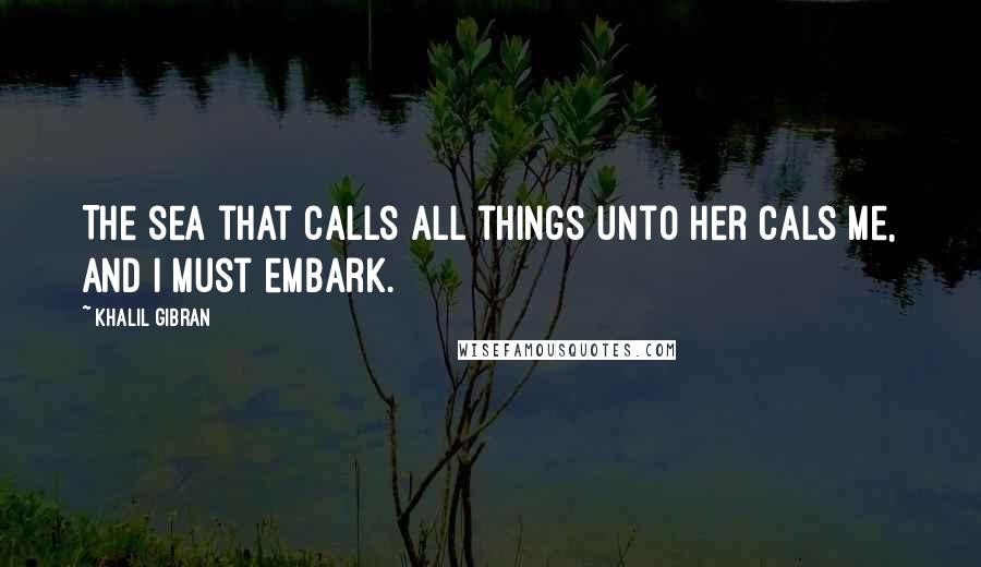 Khalil Gibran Quotes: The sea that calls all things unto her cals me, and I must embark.