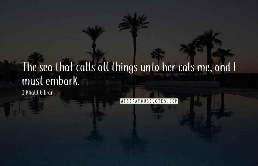 Khalil Gibran Quotes: The sea that calls all things unto her cals me, and I must embark.