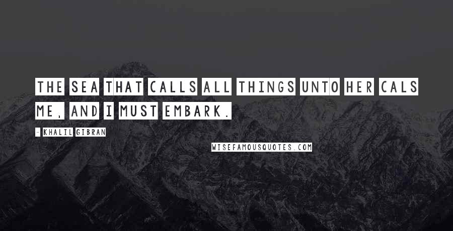 Khalil Gibran Quotes: The sea that calls all things unto her cals me, and I must embark.