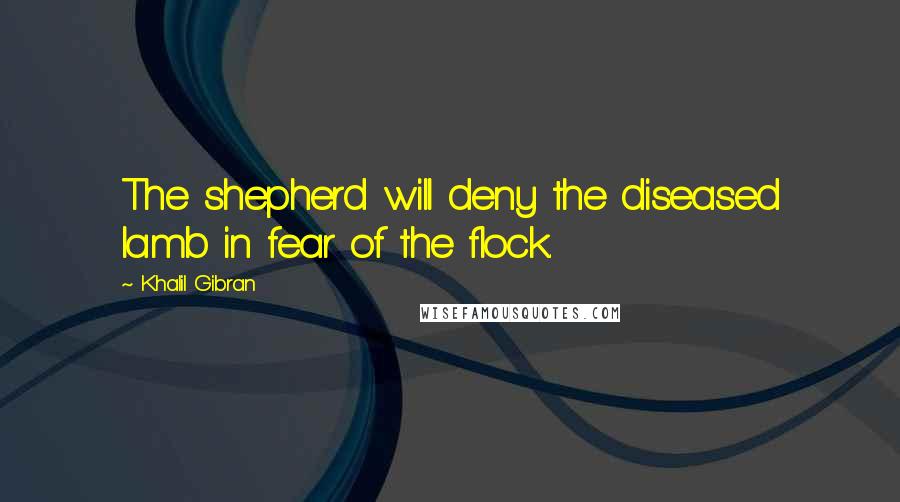 Khalil Gibran Quotes: The shepherd will deny the diseased lamb in fear of the flock.