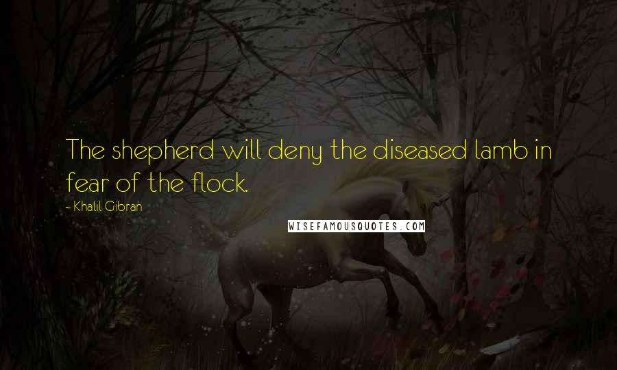 Khalil Gibran Quotes: The shepherd will deny the diseased lamb in fear of the flock.