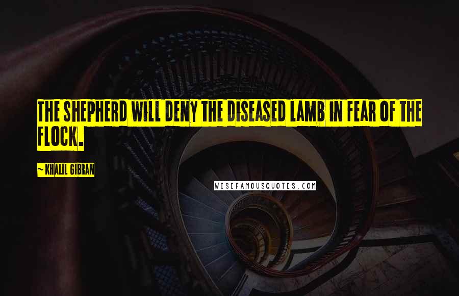 Khalil Gibran Quotes: The shepherd will deny the diseased lamb in fear of the flock.