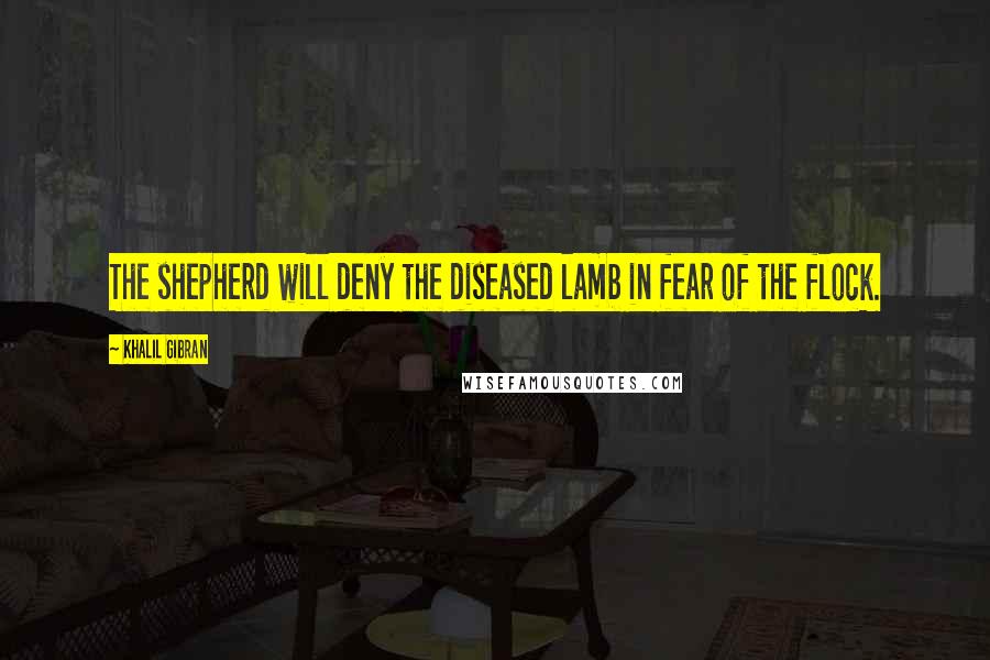 Khalil Gibran Quotes: The shepherd will deny the diseased lamb in fear of the flock.