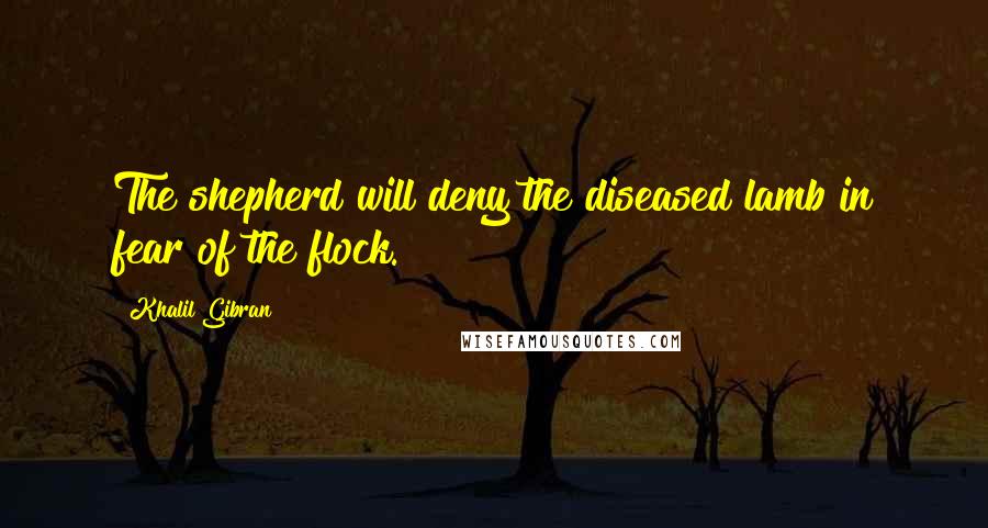 Khalil Gibran Quotes: The shepherd will deny the diseased lamb in fear of the flock.