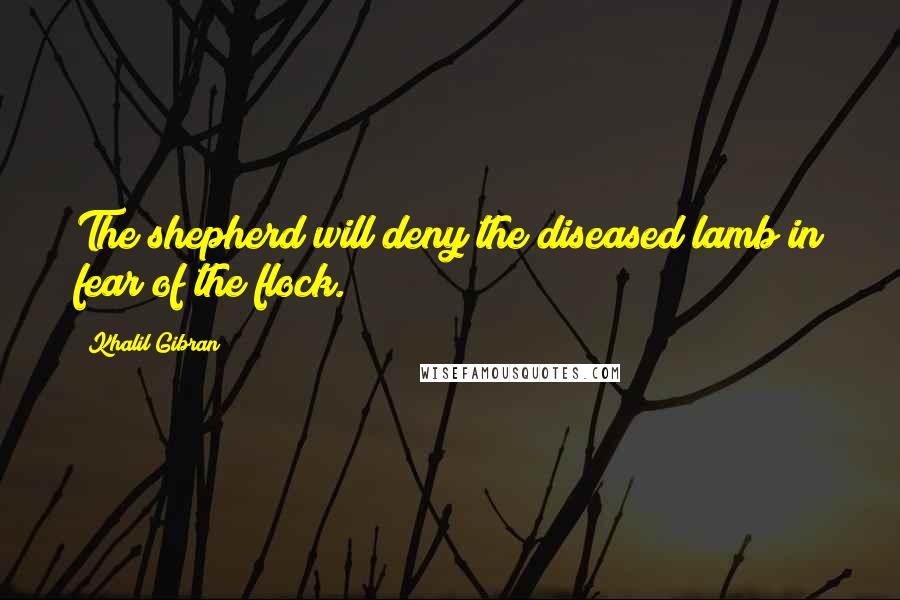 Khalil Gibran Quotes: The shepherd will deny the diseased lamb in fear of the flock.