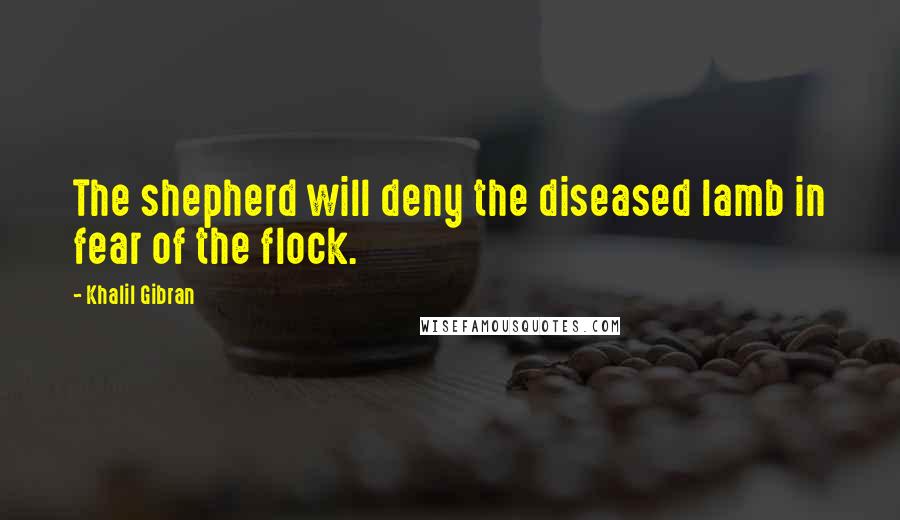 Khalil Gibran Quotes: The shepherd will deny the diseased lamb in fear of the flock.