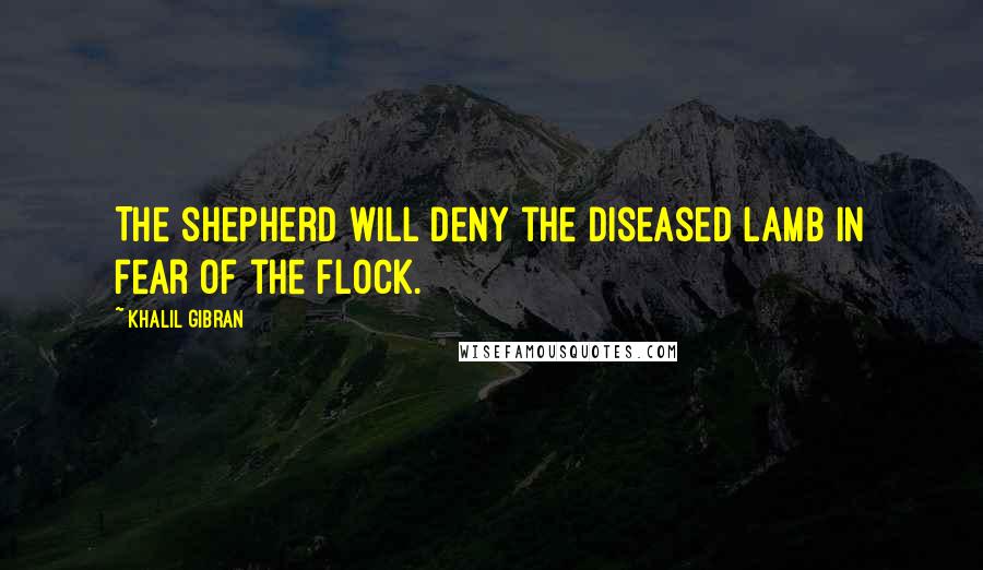 Khalil Gibran Quotes: The shepherd will deny the diseased lamb in fear of the flock.