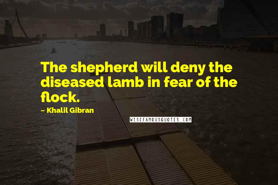 Khalil Gibran Quotes: The shepherd will deny the diseased lamb in fear of the flock.