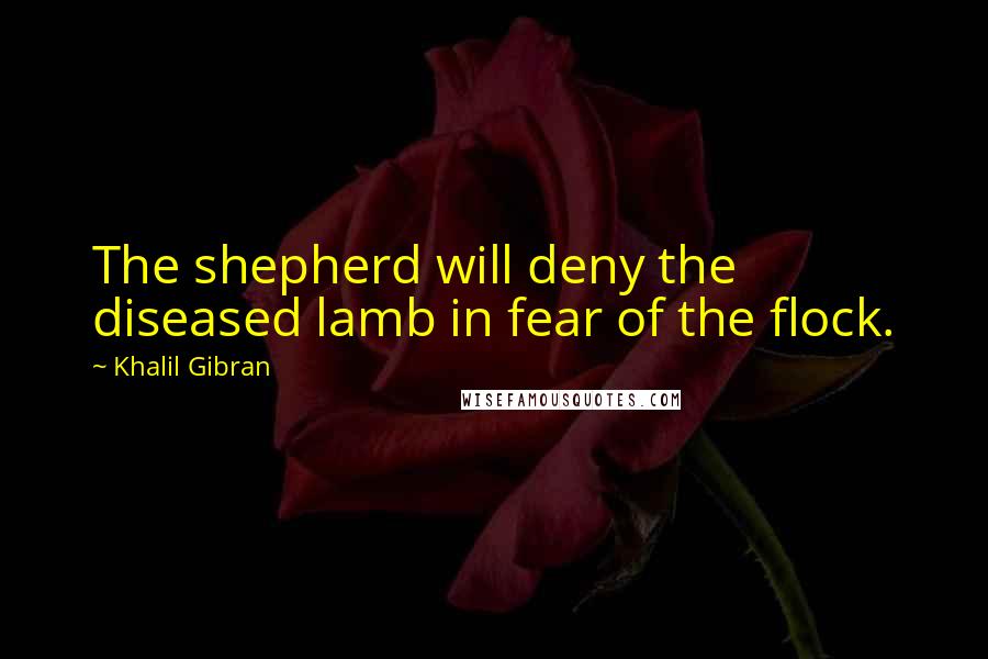 Khalil Gibran Quotes: The shepherd will deny the diseased lamb in fear of the flock.