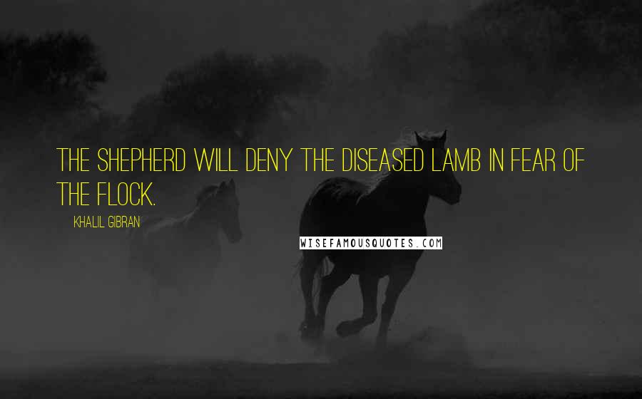 Khalil Gibran Quotes: The shepherd will deny the diseased lamb in fear of the flock.