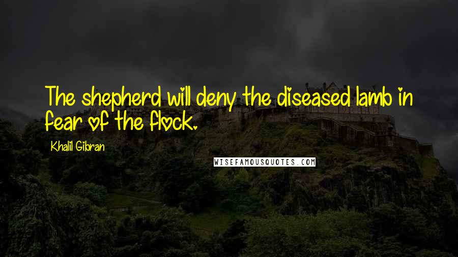Khalil Gibran Quotes: The shepherd will deny the diseased lamb in fear of the flock.