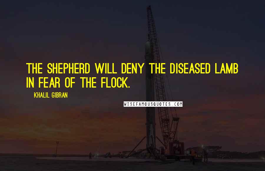 Khalil Gibran Quotes: The shepherd will deny the diseased lamb in fear of the flock.
