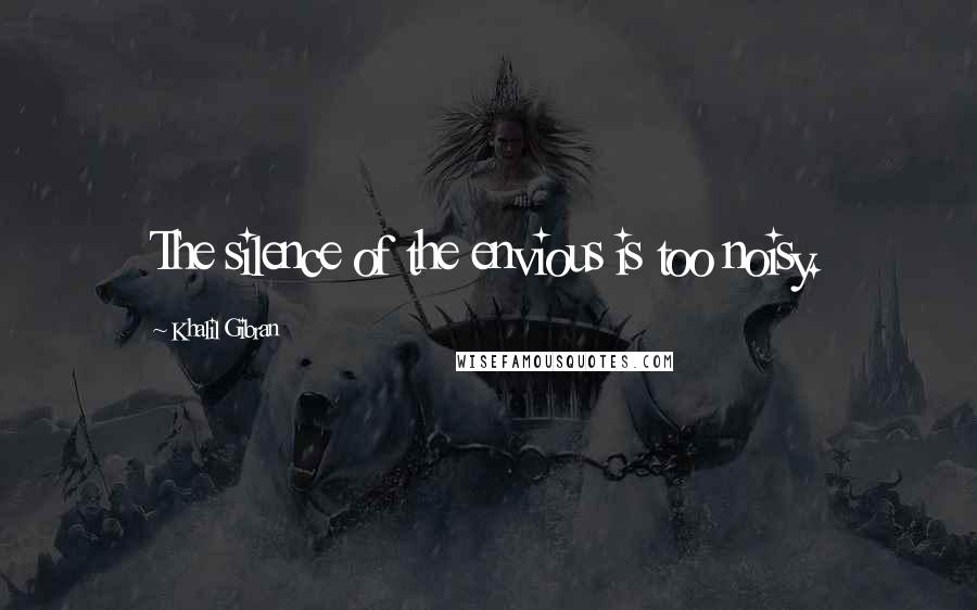 Khalil Gibran Quotes: The silence of the envious is too noisy.