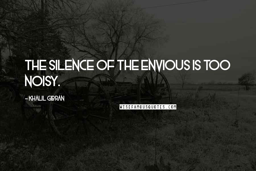 Khalil Gibran Quotes: The silence of the envious is too noisy.