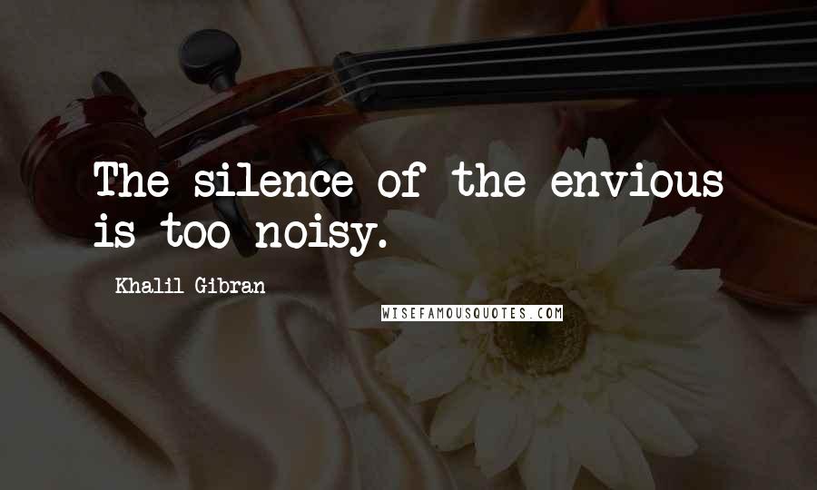 Khalil Gibran Quotes: The silence of the envious is too noisy.