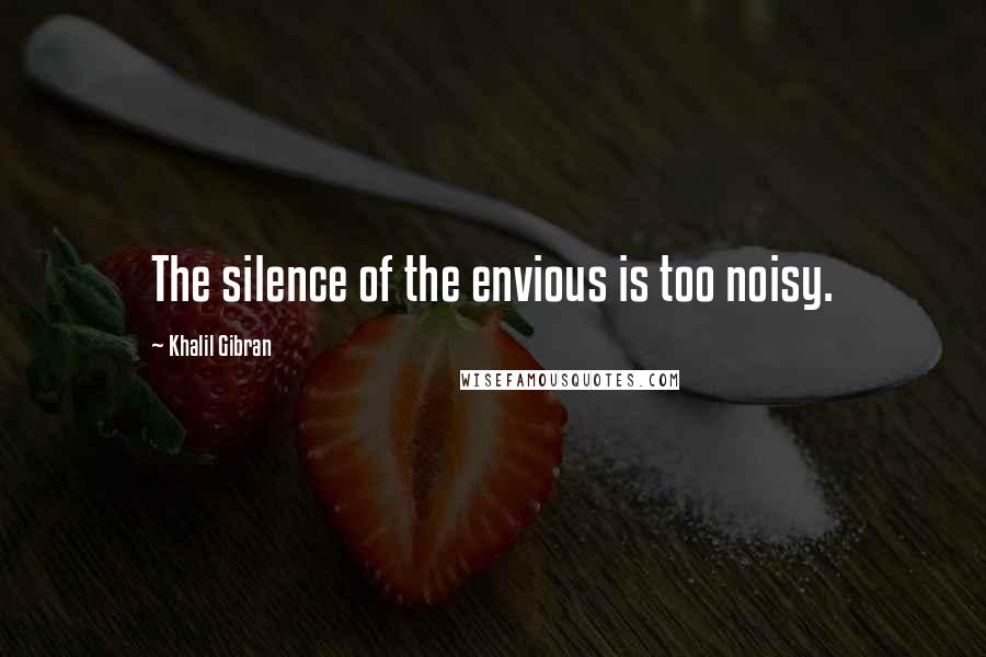 Khalil Gibran Quotes: The silence of the envious is too noisy.