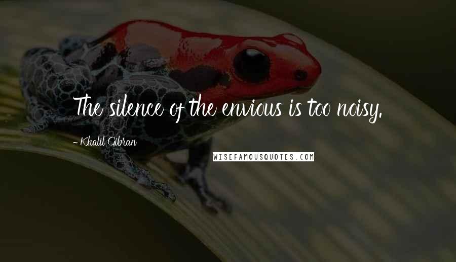 Khalil Gibran Quotes: The silence of the envious is too noisy.