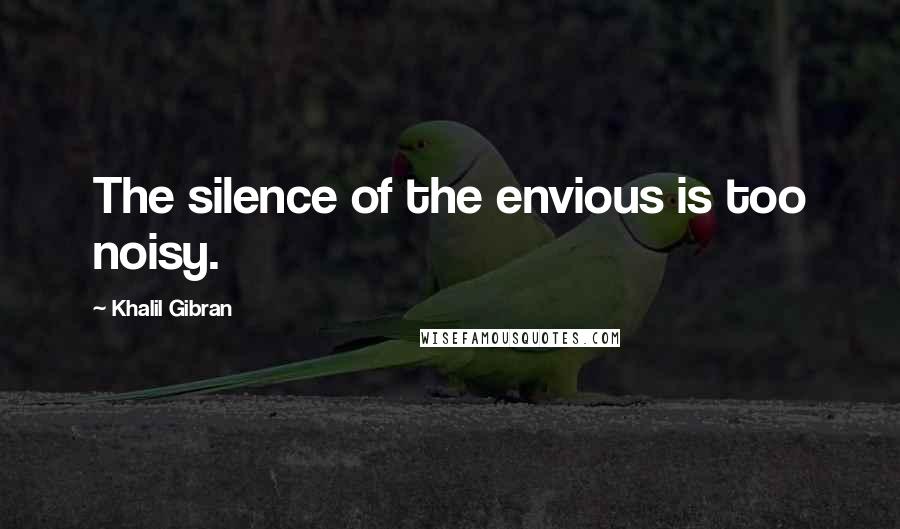 Khalil Gibran Quotes: The silence of the envious is too noisy.