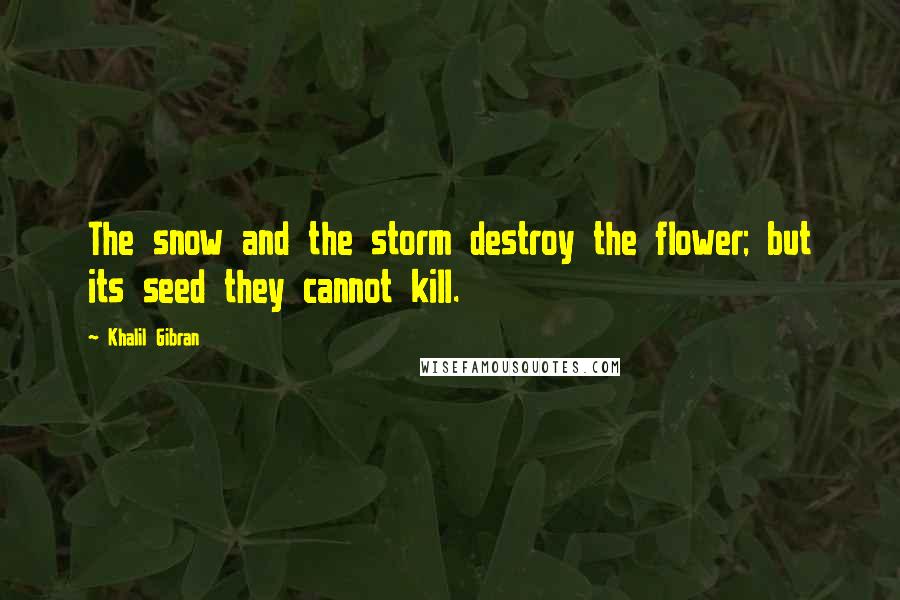 Khalil Gibran Quotes: The snow and the storm destroy the flower; but its seed they cannot kill.