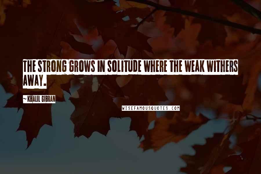 Khalil Gibran Quotes: The strong grows in solitude where the weak withers away.