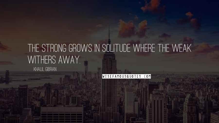 Khalil Gibran Quotes: The strong grows in solitude where the weak withers away.